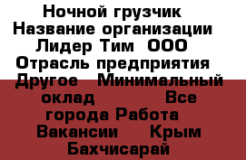 Ночной грузчик › Название организации ­ Лидер Тим, ООО › Отрасль предприятия ­ Другое › Минимальный оклад ­ 7 000 - Все города Работа » Вакансии   . Крым,Бахчисарай